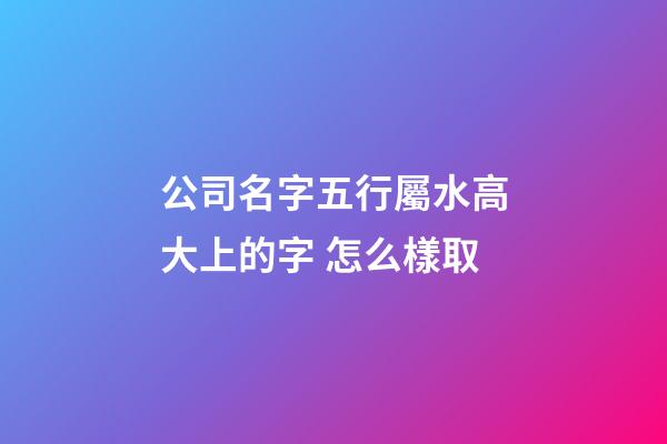 公司名字五行屬水高大上的字 怎么樣取-第1張-公司起名-玄機派